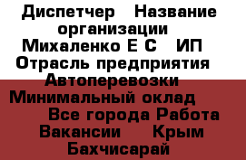 Диспетчер › Название организации ­ Михаленко Е.С., ИП › Отрасль предприятия ­ Автоперевозки › Минимальный оклад ­ 60 000 - Все города Работа » Вакансии   . Крым,Бахчисарай